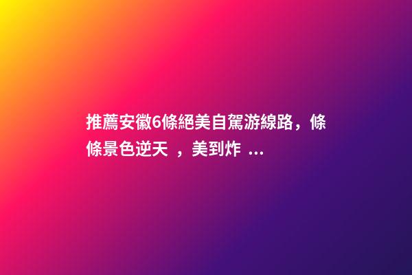 推薦安徽6條絕美自駕游線路，條條景色逆天，美到炸！